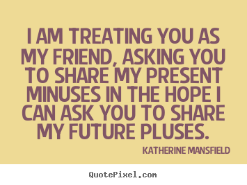 Quotes about friendship - I am treating you as my friend, asking you to share my present..