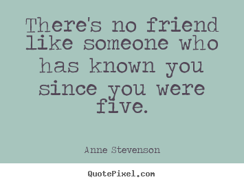 There's no friend like someone who has known you since you.. Anne Stevenson good friendship quotes