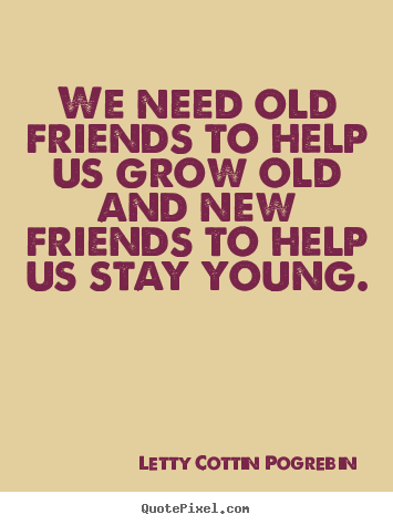 Friendship quotes - We need old friends to help us grow old and new friends to help..