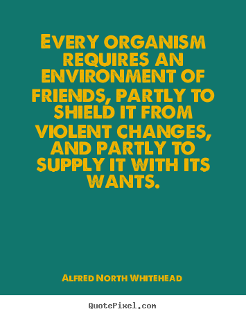 Friendship quote - Every organism requires an environment of friends,..