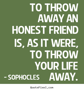 Create custom picture quotes about friendship - To throw away an honest friend is, as it were, to throw your life..