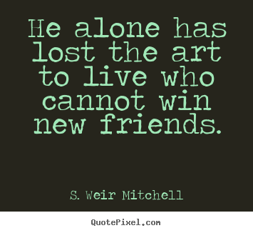 He alone has lost the art to live who cannot.. S. Weir Mitchell good friendship quotes
