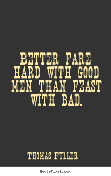 Friendship sayings - Better fare hard with good men than feast with bad.