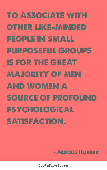 To associate with other like-minded people in small purposeful groups.. Aldous Huxley greatest friendship quotes