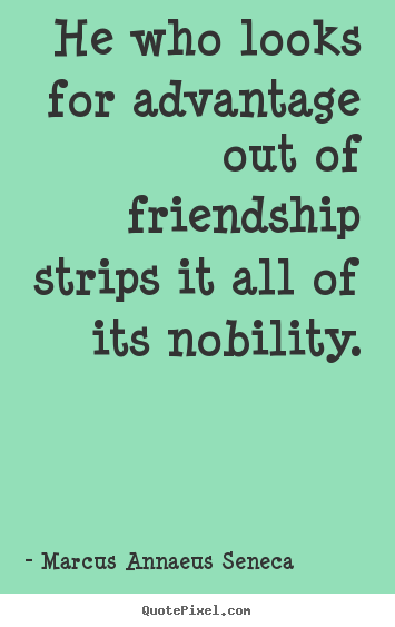 He who looks for advantage out of friendship strips it all of its.. Marcus Annaeus Seneca popular friendship quotes