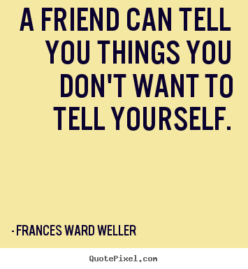 Frances Ward Weller picture quotes - A friend can tell you things you don't want to tell.. - Friendship quote