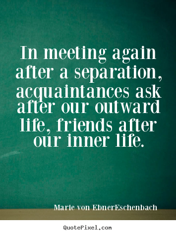 In meeting again after a separation, acquaintances ask after our outward.. Marie Von Ebner-Eschenbach  friendship quotes