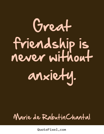Create custom picture quotes about friendship - Great friendship is never without anxiety.