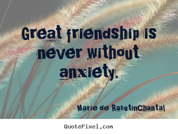 Marie De Rabutin-Chantal picture quotes - Great friendship is never without anxiety. - Friendship quotes