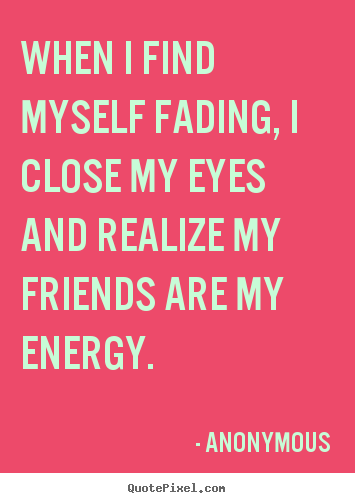 Friendship quotes - When i find myself fading, i close my eyes and realize..