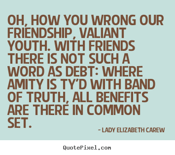 Quote about friendship - Oh, how you wrong our friendship, valiant youth. with friends there..