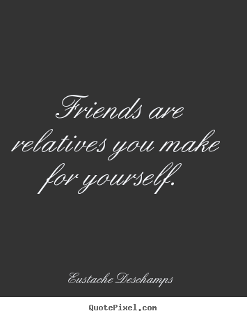 Friendship quote - Friends are relatives you make for yourself.