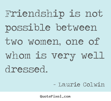 Create picture quotes about friendship - Friendship is not possible between two women,..
