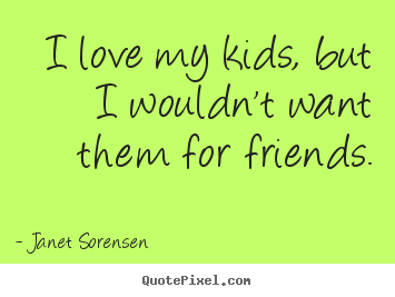 Friendship sayings - I love my kids, but i wouldn't want them for friends.