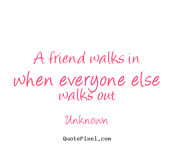 Unknown picture quotes - A friend walks in when everyone else walks out - Friendship quotes