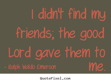 Friendship quotes - I didn't find my friends; the good lord gave them to me.