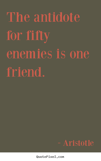 The antidote for fifty enemies is one friend. Aristotle famous friendship quotes