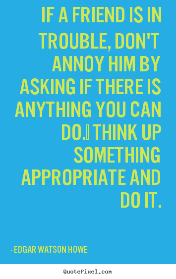 Friendship quotes - If a friend is in trouble, don't annoy him by asking..