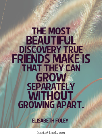 The most beautiful discovery true friends.. Elisabeth Foley best friendship quotes