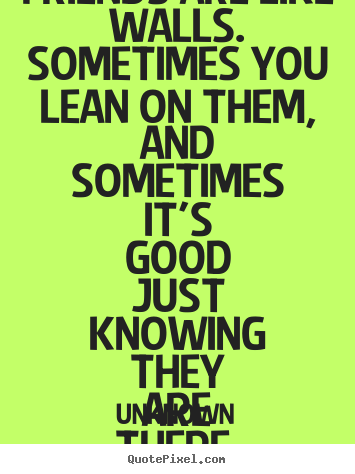 Friends are like walls.  sometimes you lean on them, and sometimes.. Unknown best friendship quotes