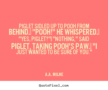 Piglet sidled up to pooh from behind.  "pooh!".. A.A. Milne greatest friendship quotes