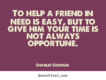 Friendship quotes - To help a friend in need is easy, but to give him your time..