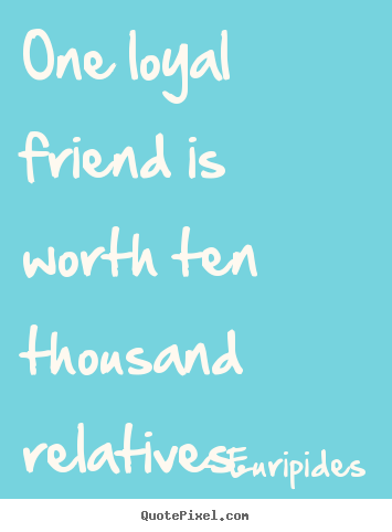 One loyal friend is worth ten thousand relatives. Euripides great friendship quotes