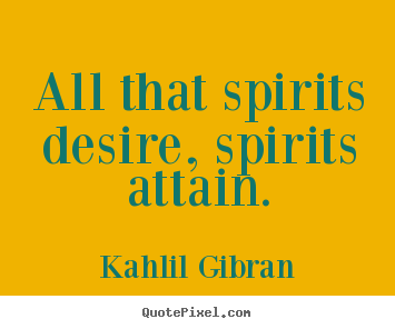 All that spirits desire, spirits attain. Kahlil Gibran  friendship quotes