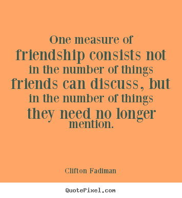 One measure of friendship consists not in.. Clifton Fadiman great friendship quotes