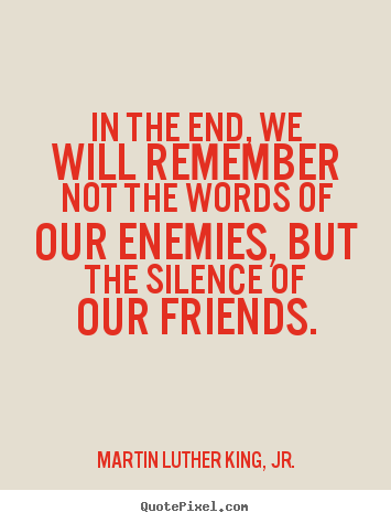 Friendship quotes - In the end, we will remember not the words of our enemies, but the silence..