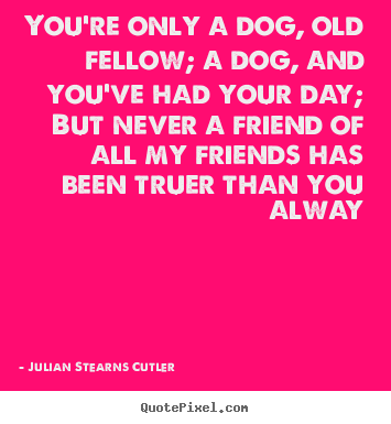 You're only a dog, old fellow; a dog, and you've.. Julian Stearns Cutler greatest friendship quote
