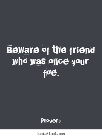 Beware of the friend who was once your foe. Proverb  friendship quotes
