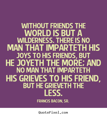 Sayings about friendship - Without friends the world is but a wilderness. there is no man that..