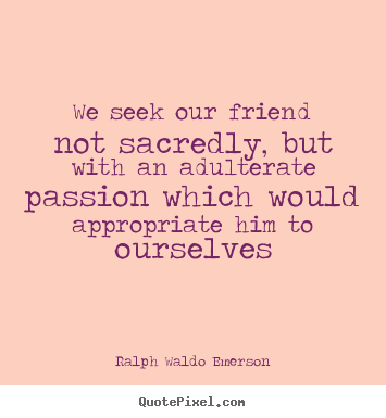 Create image quotes about friendship - We seek our friend not sacredly, but with an adulterate..