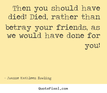 Friendship quotes - Then you should have died! died, rather than betray your..