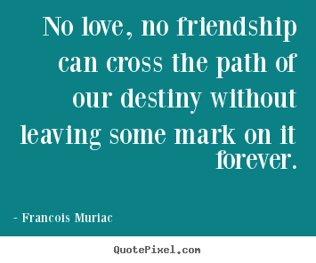 No love, no friendship can cross the path of our destiny.. Francois Muriac greatest friendship sayings