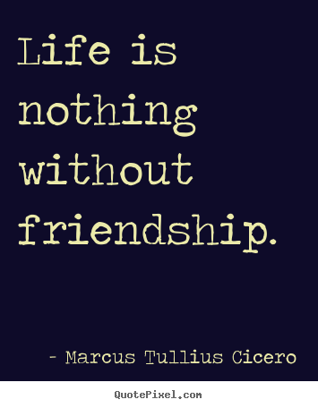 Marcus Tullius Cicero poster quote - Life is nothing without friendship. - Friendship quote