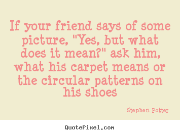 If your friend says of some picture, "yes, but what does it.. Stephen Potter  friendship quote