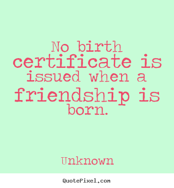 Design custom picture quotes about friendship - No birth certificate is issued when a friendship is born.