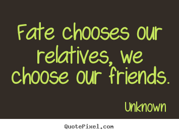 Unknown photo sayings - Fate chooses our relatives, we choose our friends. - Friendship quotes