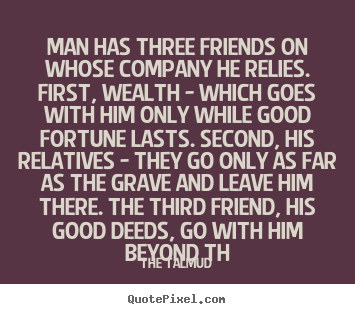 Friendship quotes - Man has three friends on whose company he relies. first,..