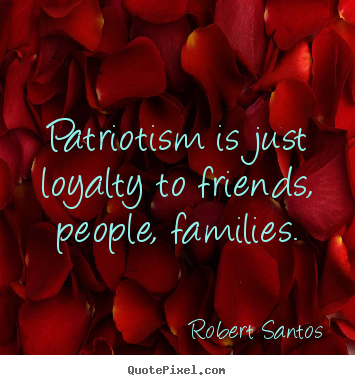Create custom picture quote about friendship - Patriotism is just loyalty to friends, people,..