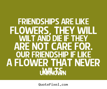 Friendship quotes - Friendships are like flowers, they will wilt and die if..