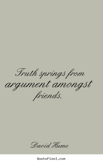Truth springs from argument amongst friends. David Hume greatest friendship quotes