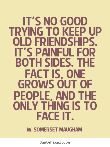 W. Somerset Maugham photo quotes - It's no good trying to keep up old friendships. it's painful for.. - Friendship quotes