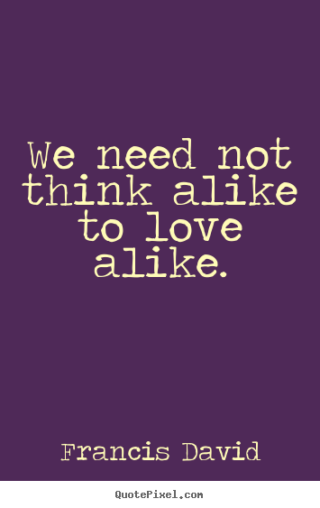 Francis David picture quotes - We need not think alike to love alike. - Friendship quote