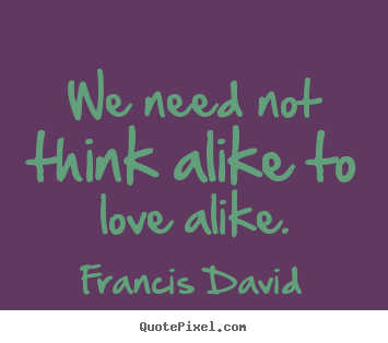 Quotes about friendship - We need not think alike to love alike.