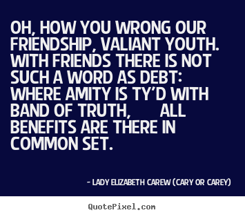 Lady Elizabeth Carew (Cary Or Carey) image quotes - Oh, how you wrong our friendship, valiant youth. with friends there.. - Friendship quotes