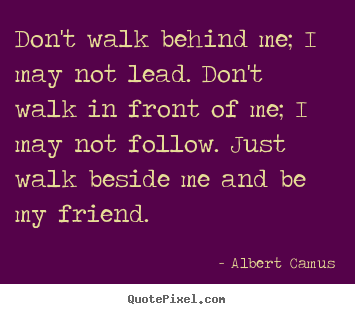 Friendship quote - Don't walk behind me; i may not lead. don't walk in front of me;..