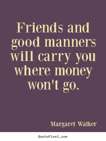 Friends and good manners will carry you where money won't go. Margaret Walker  friendship sayings